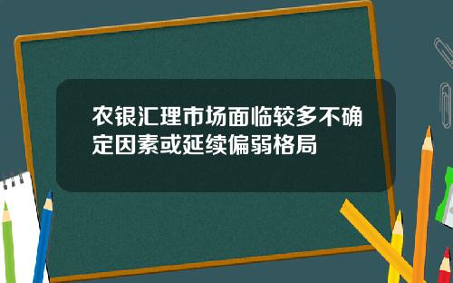 农银汇理市场面临较多不确定因素或延续偏弱格局