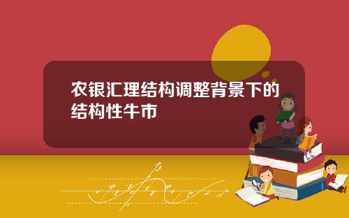 农银汇理结构调整背景下的结构性牛市