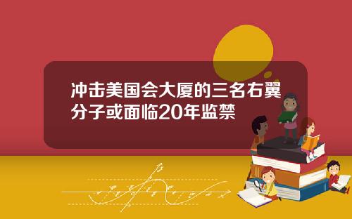 冲击美国会大厦的三名右翼分子或面临20年监禁