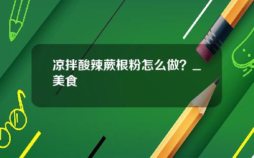 凉拌酸辣蕨根粉怎么做？_美食