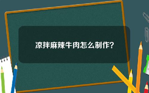 凉拌麻辣牛肉怎么制作？