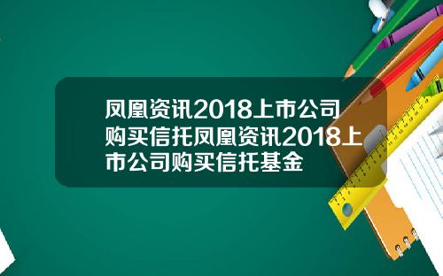 凤凰资讯2018上市公司购买信托凤凰资讯2018上市公司购买信托基金