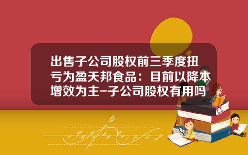 出售子公司股权前三季度扭亏为盈天邦食品：目前以降本增效为主-子公司股权有用吗