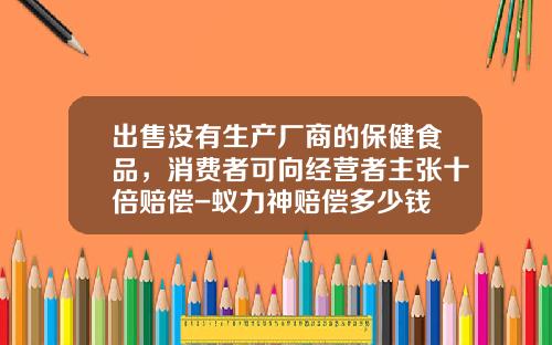 出售没有生产厂商的保健食品，消费者可向经营者主张十倍赔偿-蚁力神赔偿多少钱