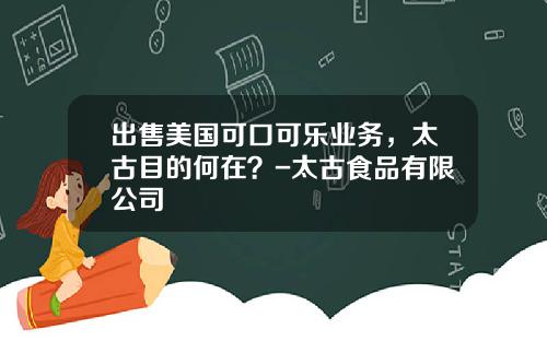 出售美国可口可乐业务，太古目的何在？-太古食品有限公司