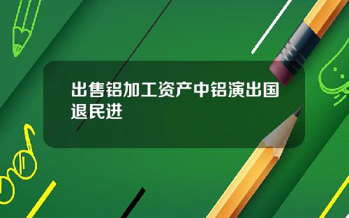出售铝加工资产中铝演出国退民进 出售铝加工资产中铝演出国退民进
