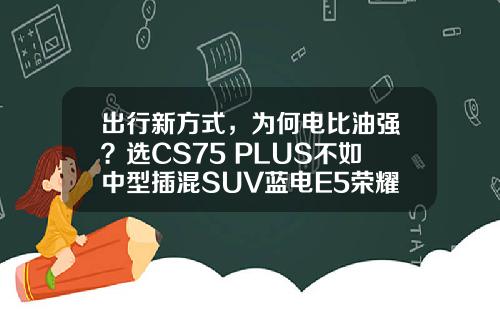 出行新方式，为何电比油强？选CS75 PLUS不如中型插混SUV蓝电E5荣耀版