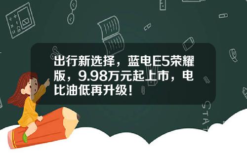 出行新选择，蓝电E5荣耀版，9.98万元起上市，电比油低再升级！