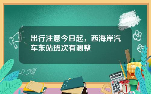 出行注意今日起，西海岸汽车东站班次有调整