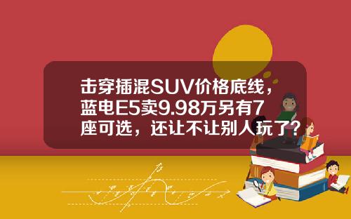 击穿插混SUV价格底线，蓝电E5卖9.98万另有7座可选，还让不让别人玩了？