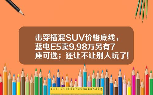 击穿插混SUV价格底线，蓝电E5卖9.98万另有7座可选；还让不让别人玩了!