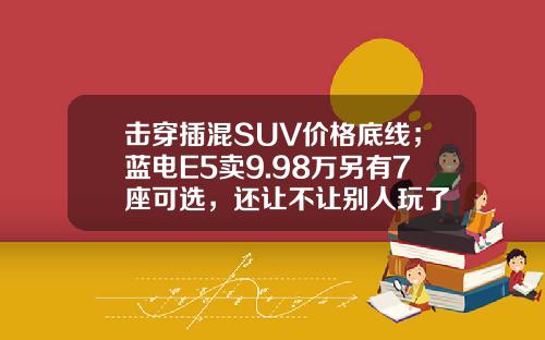 击穿插混SUV价格底线；蓝电E5卖9.98万另有7座可选，还让不让别人玩了