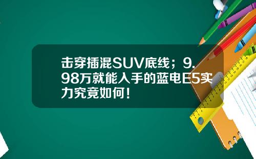 击穿插混SUV底线；9.98万就能入手的蓝电E5实力究竟如何！