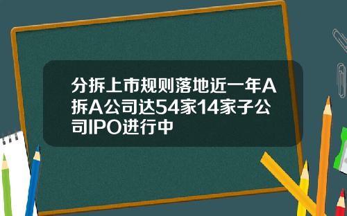 分拆上市规则落地近一年A拆A公司达54家14家子公司IPO进行中