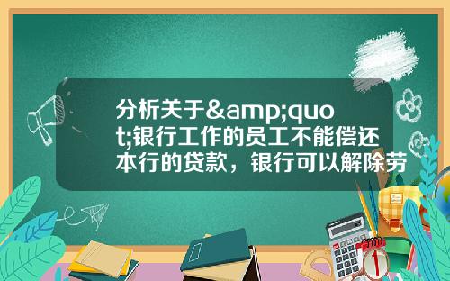 分析关于&quot;银行工作的员工不能偿还本行的贷款，银行可以解除劳动合同吗？&quot;的解释