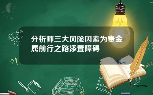 分析师三大风险因素为贵金属前行之路添置障碍