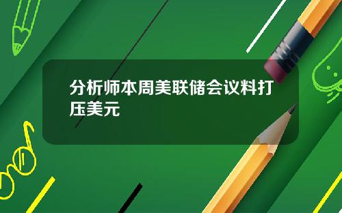 分析师本周美联储会议料打压美元