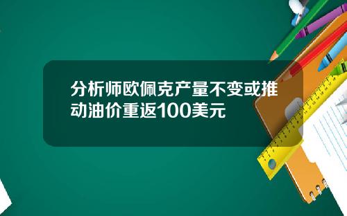 分析师欧佩克产量不变或推动油价重返100美元