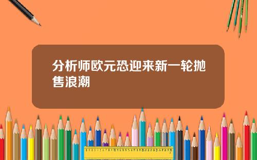 分析师欧元恐迎来新一轮抛售浪潮