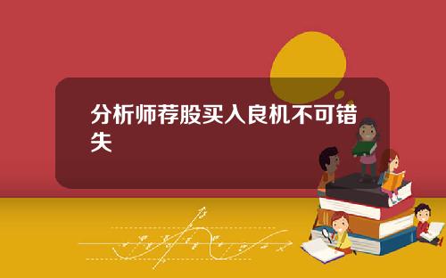 分析师荐股买入良机不可错失