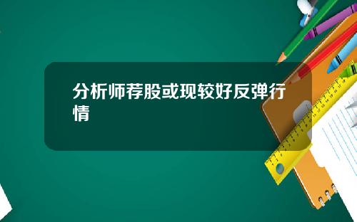 分析师荐股或现较好反弹行情