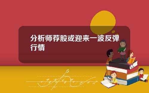 分析师荐股或迎来一波反弹行情