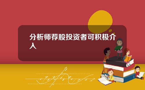 分析师荐股投资者可积极介入 分析师荐股投资者可积极介入
