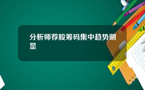 分析师荐股筹码集中趋势明显 分析师荐股筹码集中趋势明显