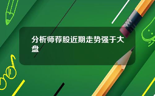 分析师荐股近期走势强于大盘 分析师荐股近期走势强于大盘