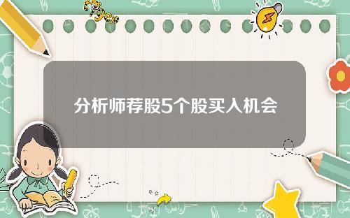 分析师荐股5个股买入机会 分析师荐股5个股买入机会