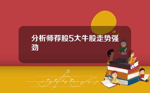 分析师荐股5大牛股走势强劲