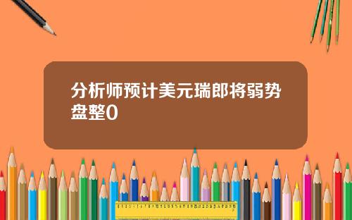 分析师预计美元瑞郎将弱势盘整0 分析师预计美元瑞郎将弱势盘整0
