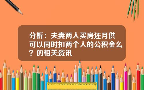 分析：夫妻两人买房还月供可以同时扣两个人的公积金么？的相关资讯