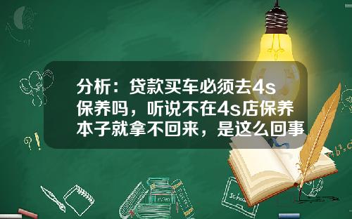 分析：贷款买车必须去4s保养吗，听说不在4s店保养本子就拿不回来，是这么回事吗？的相关资讯_1