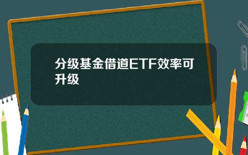 分级基金借道ETF效率可升级