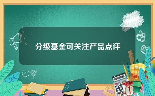 分级基金可关注产品点评 分级基金可关注产品点评