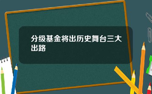分级基金将出历史舞台三大出路 分级基金将出历史舞台三大出路
