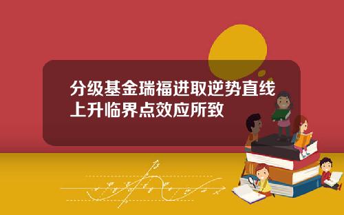 分级基金瑞福进取逆势直线上升临界点效应所致 分级基金瑞福进取逆势直线上升临界点效应所致