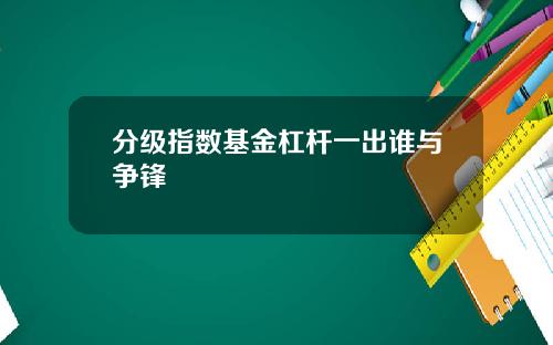 分级指数基金杠杆一出谁与争锋 分级指数基金杠杆一出谁与争锋