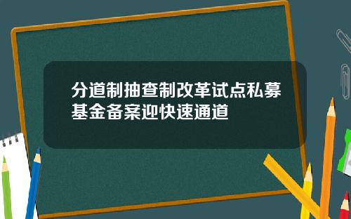 分道制抽查制改革试点私募基金备案迎快速通道