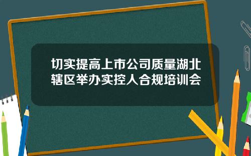 切实提高上市公司质量湖北辖区举办实控人合规培训会
