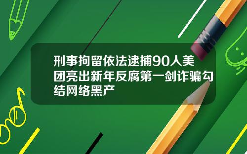 刑事拘留依法逮捕90人美团亮出新年反腐第一剑诈骗勾结网络黑产