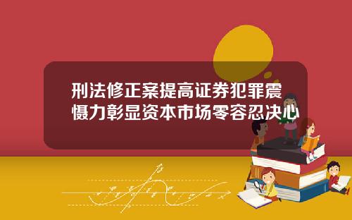 刑法修正案提高证券犯罪震慑力彰显资本市场零容忍决心