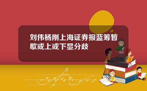 刘伟杨刚上海证券报蓝筹暂歇或上或下显分歧