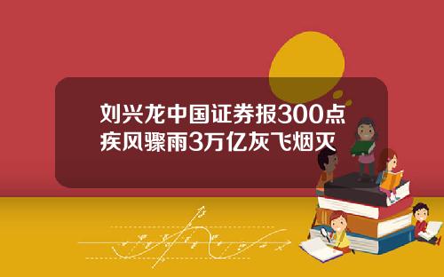 刘兴龙中国证券报300点疾风骤雨3万亿灰飞烟灭