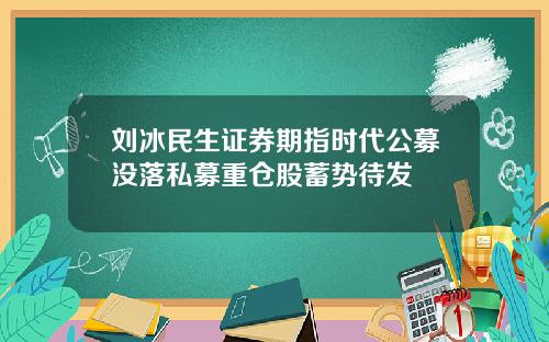 刘冰民生证券期指时代公募没落私募重仓股蓄势待发