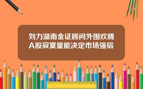 刘力湖南金证顾问外围欢腾A股寂寞量能决定市场强弱