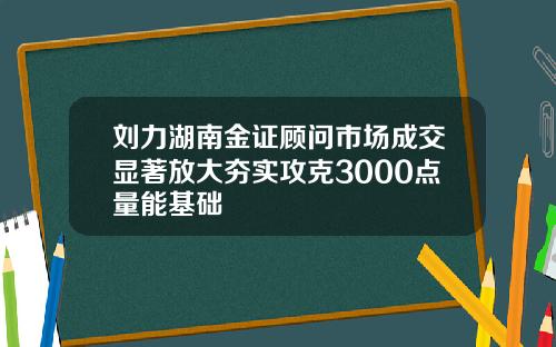 刘力湖南金证顾问市场成交显著放大夯实攻克3000点量能基础