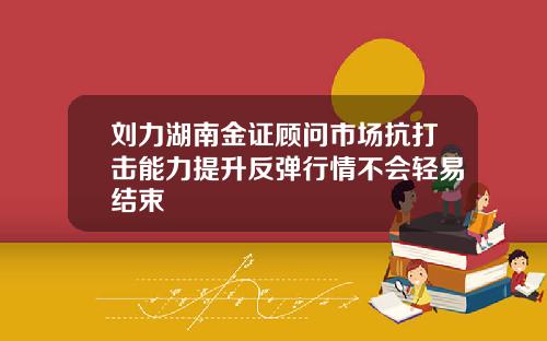 刘力湖南金证顾问市场抗打击能力提升反弹行情不会轻易结束