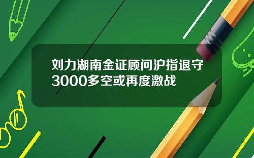刘力湖南金证顾问沪指退守3000多空或再度激战